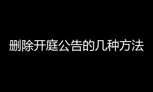 删除开庭公告的几种方法有哪些内容呢视频教程