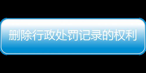 删除行政处罚记录的权利和义务有哪些内容