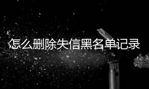 怎么删除失信黑名单记录的人员微信公众号