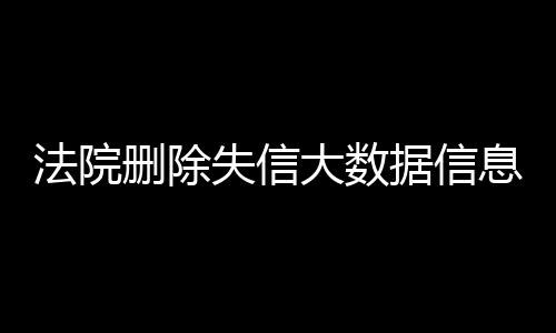 法院删除失信大数据信息多久恢复正常