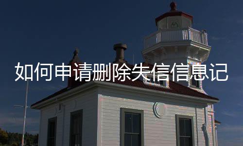 如何申请删除失信信息记录呢微信号码