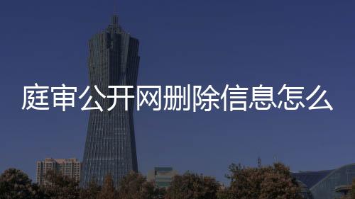 庭审公开网删除信息怎么办理的