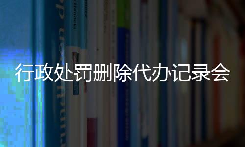 行政处罚删除代办记录会怎么样吗知乎