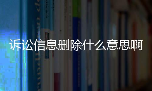 诉讼信息删除什么意思啊怎么查询记录呢