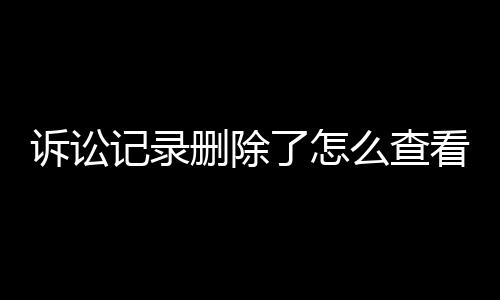 诉讼记录删除了怎么查看原件照片