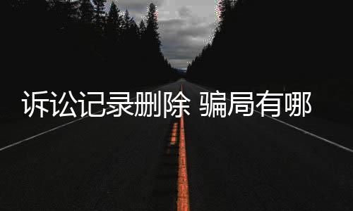 诉讼记录删除 骗局有哪些原因呢怎么解决问题